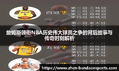 詹姆斯领衔NBA历史伟大球员之争的背后故事与传奇时刻解析